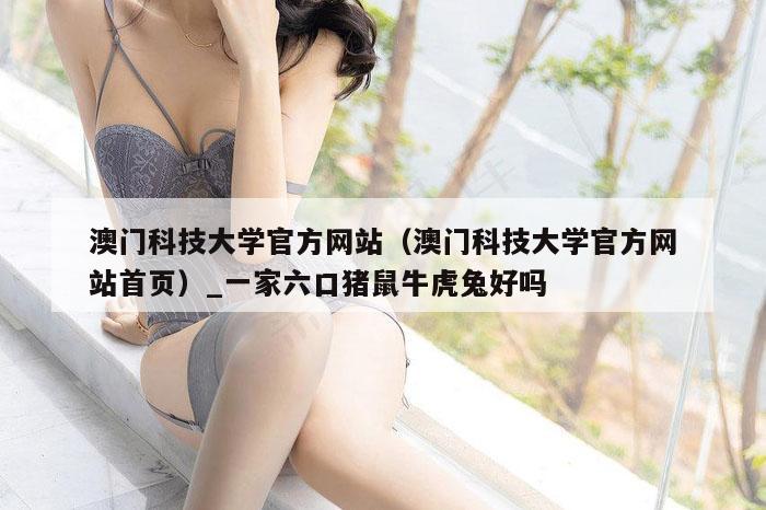 澳门科技大学官方网站(澳门科技大学官方网站首页)_一家六口猪鼠牛虎兔好吗